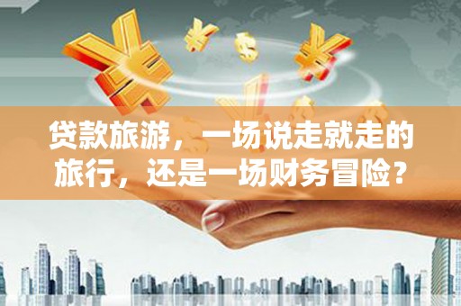 二林贷款旅游，一场说走就走的旅行，还是一场财务冒险？