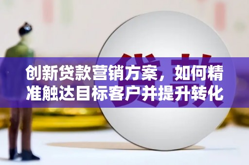 二林创新贷款营销方案，如何精准触达目标客户并提升转化率