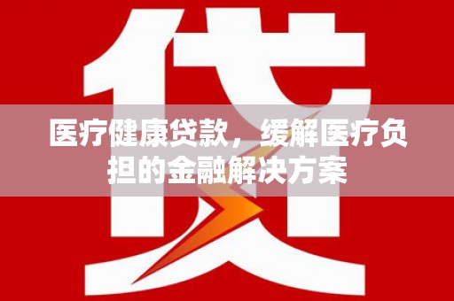 二林医疗健康贷款，缓解医疗负担的金融解决方案