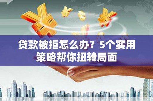 二林贷款被拒怎么办？5个实用策略帮你扭转局面