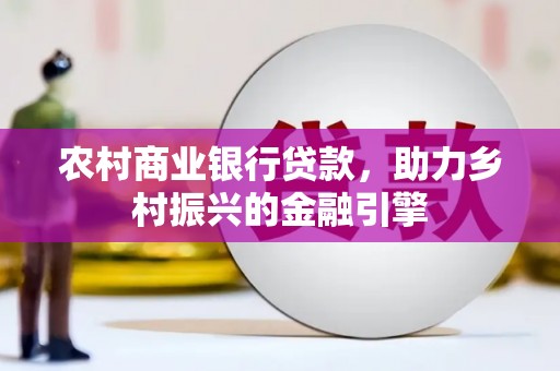 二林农村商业银行贷款，助力乡村振兴的金融引擎
