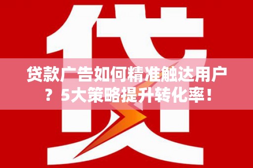 二林贷款广告如何精准触达用户？5大策略提升转化率！