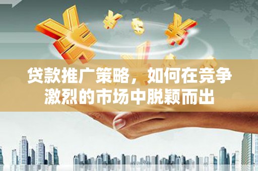 二林贷款推广策略，如何在竞争激烈的市场中脱颖而出