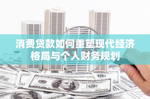 二林消费贷款如何重塑现代经济格局与个人财务规划
