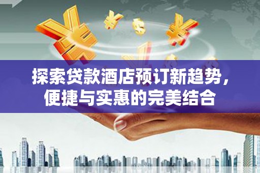 二林探索贷款酒店预订新趋势，便捷与实惠的完美结合