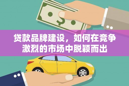 二林贷款品牌建设，如何在竞争激烈的市场中脱颖而出