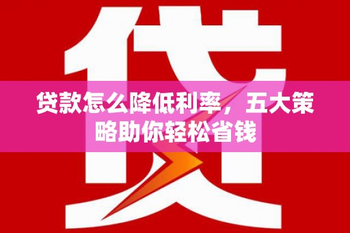 二林贷款怎么降低利率，五大策略助你轻松省钱