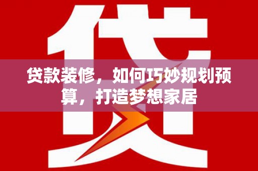 二林贷款装修，如何巧妙规划预算，打造梦想家居