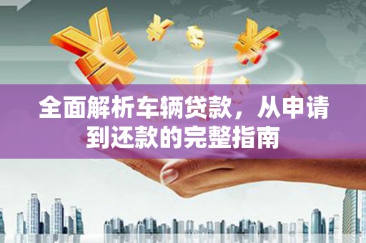 二林全面解析车辆贷款，从申请到还款的完整指南