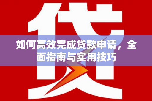 二林如何高效完成贷款申请，全面指南与实用技巧