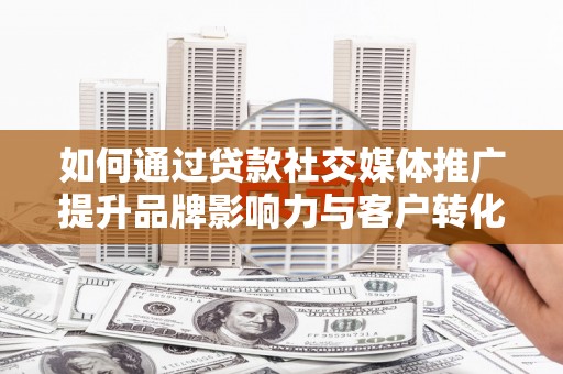 二林如何通过贷款社交媒体推广提升品牌影响力与客户转化率
