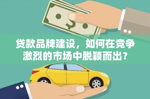 二林贷款品牌建设，如何在竞争激烈的市场中脱颖而出？