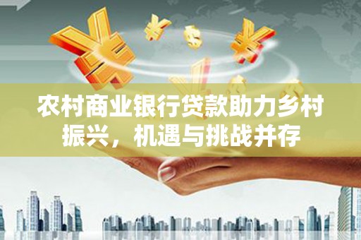 二林农村商业银行贷款助力乡村振兴，机遇与挑战并存