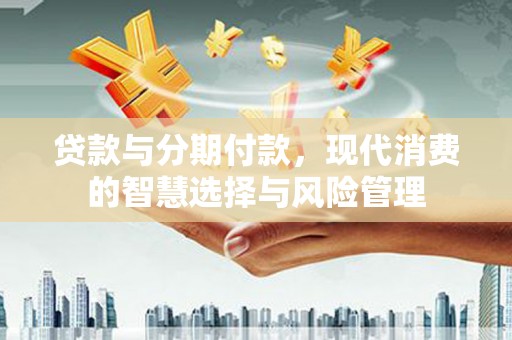 二林贷款与分期付款，现代消费的智慧选择与风险管理