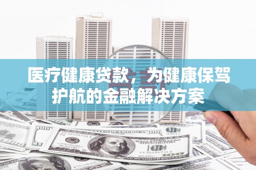 二林医疗健康贷款，为健康保驾护航的金融解决方案