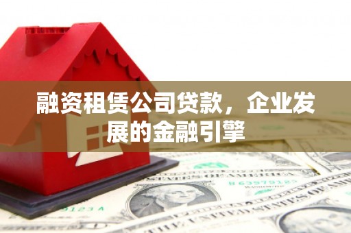 二林融资租赁公司贷款，企业发展的金融引擎