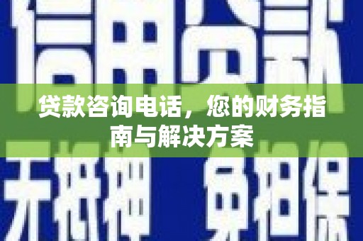 二林贷款咨询电话，您的财务指南与解决方案