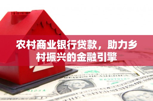 二林农村商业银行贷款，助力乡村振兴的金融引擎
